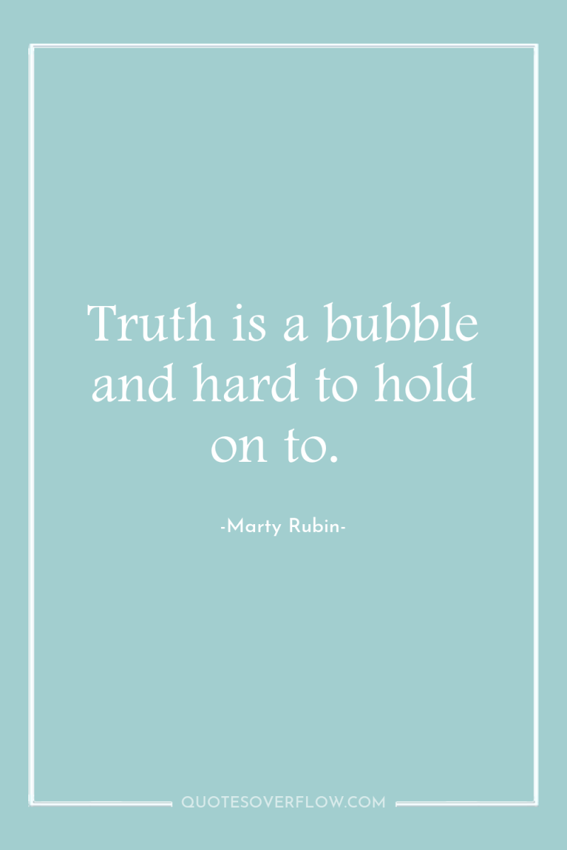 Truth is a bubble and hard to hold on to. 