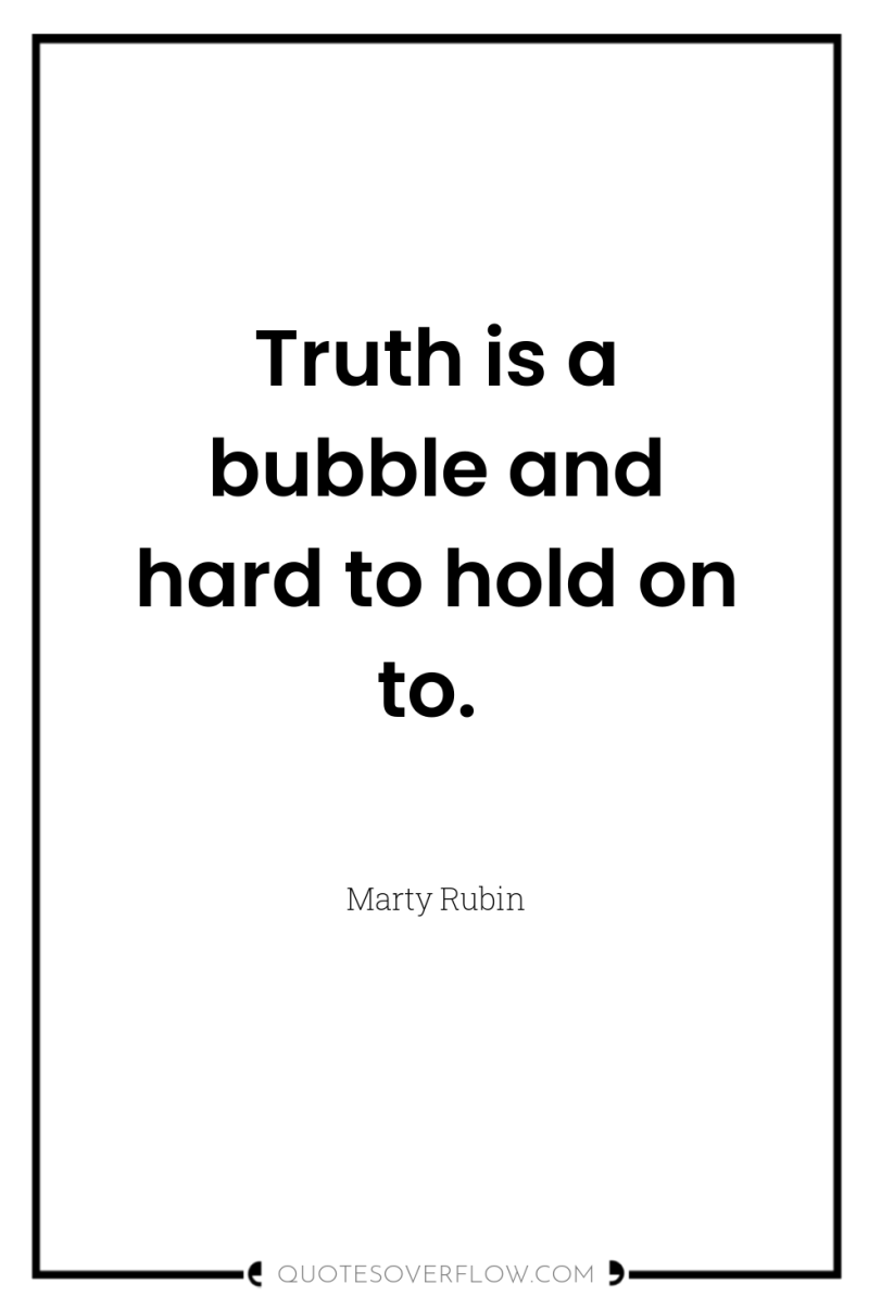 Truth is a bubble and hard to hold on to. 