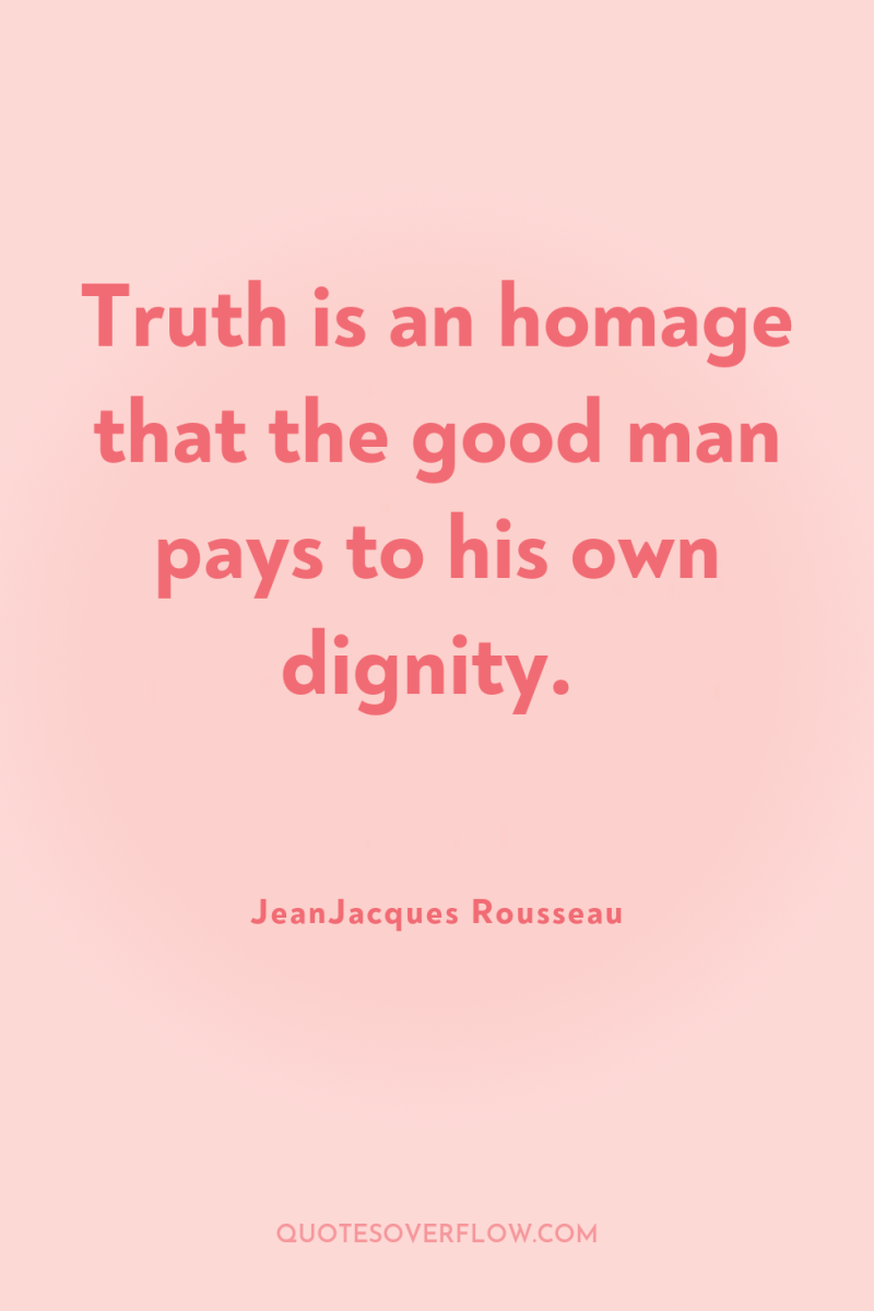 Truth is an homage that the good man pays to...