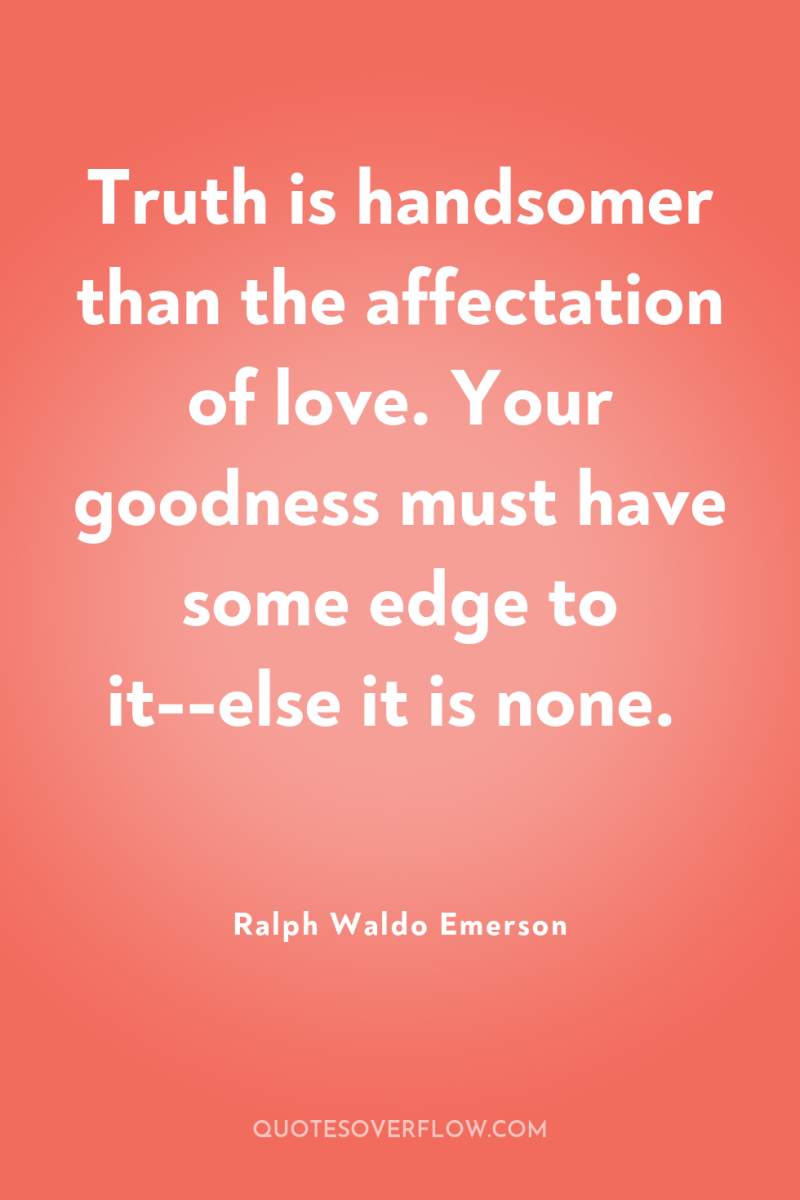 Truth is handsomer than the affectation of love. Your goodness...