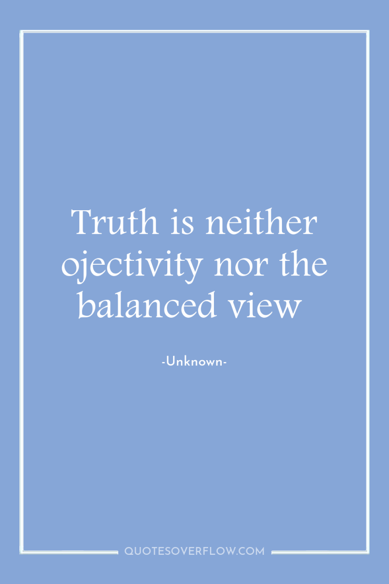 Truth is neither ojectivity nor the balanced view 