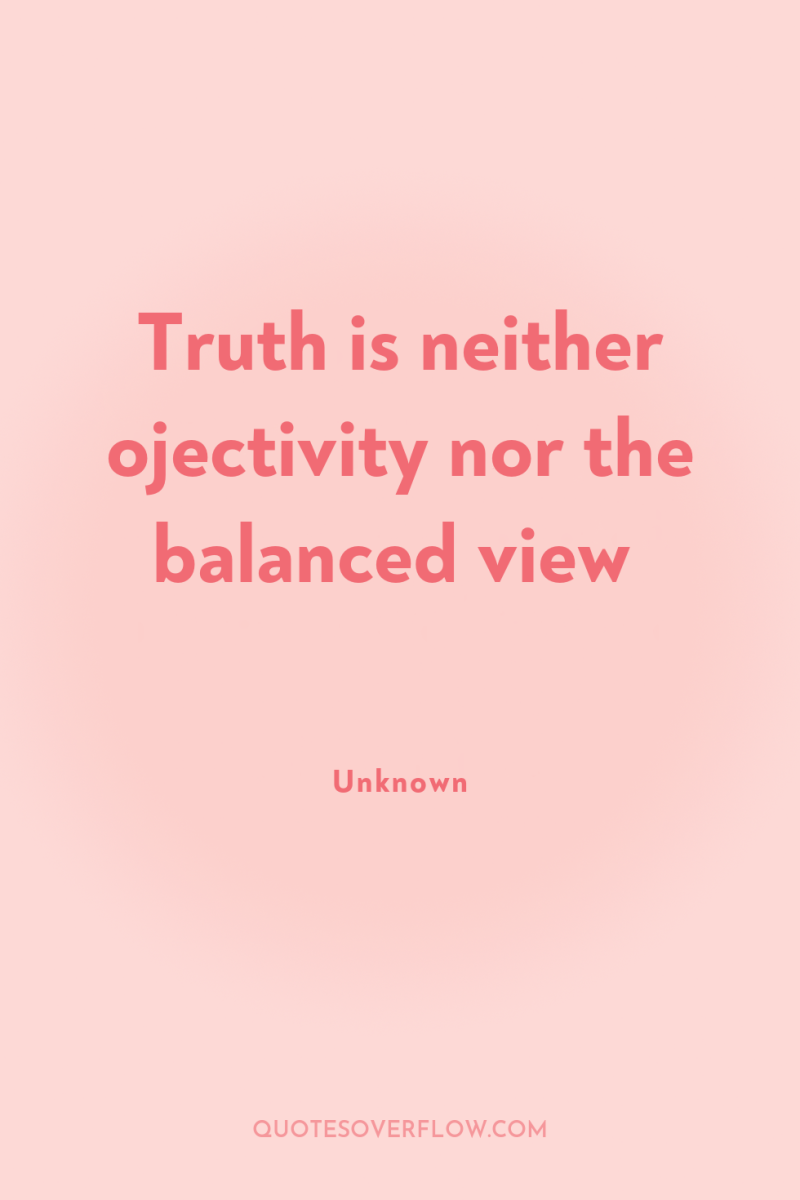 Truth is neither ojectivity nor the balanced view 