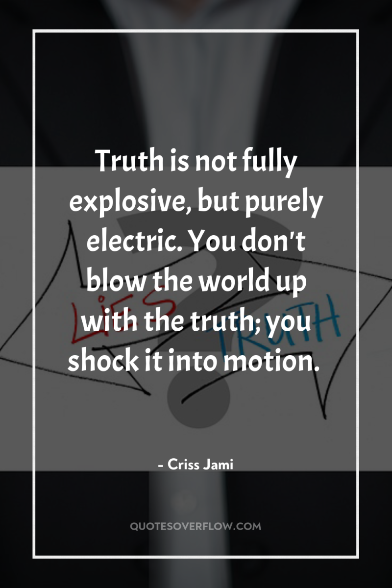 Truth is not fully explosive, but purely electric. You don't...