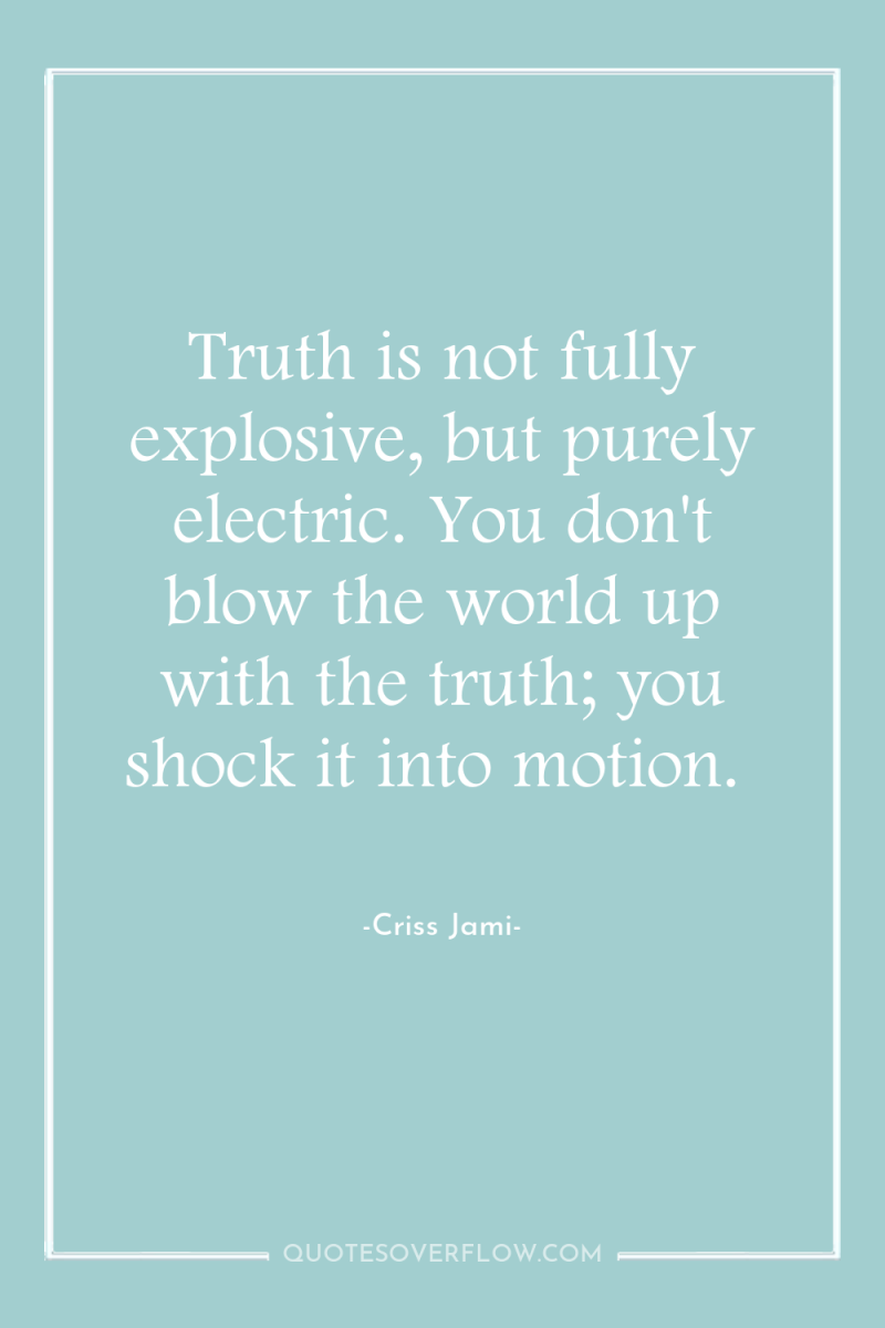 Truth is not fully explosive, but purely electric. You don't...