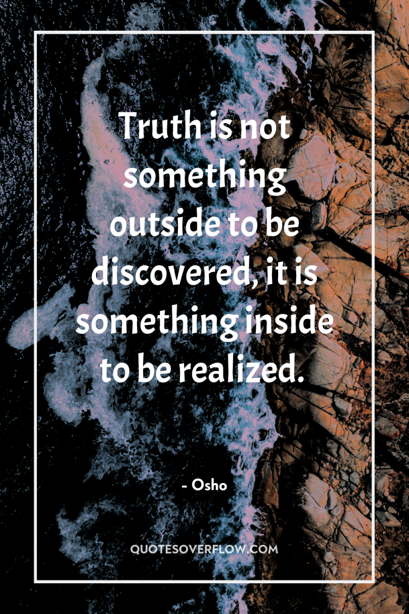 Truth is not something outside to be discovered, it is...