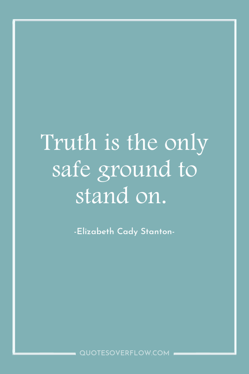 Truth is the only safe ground to stand on. 