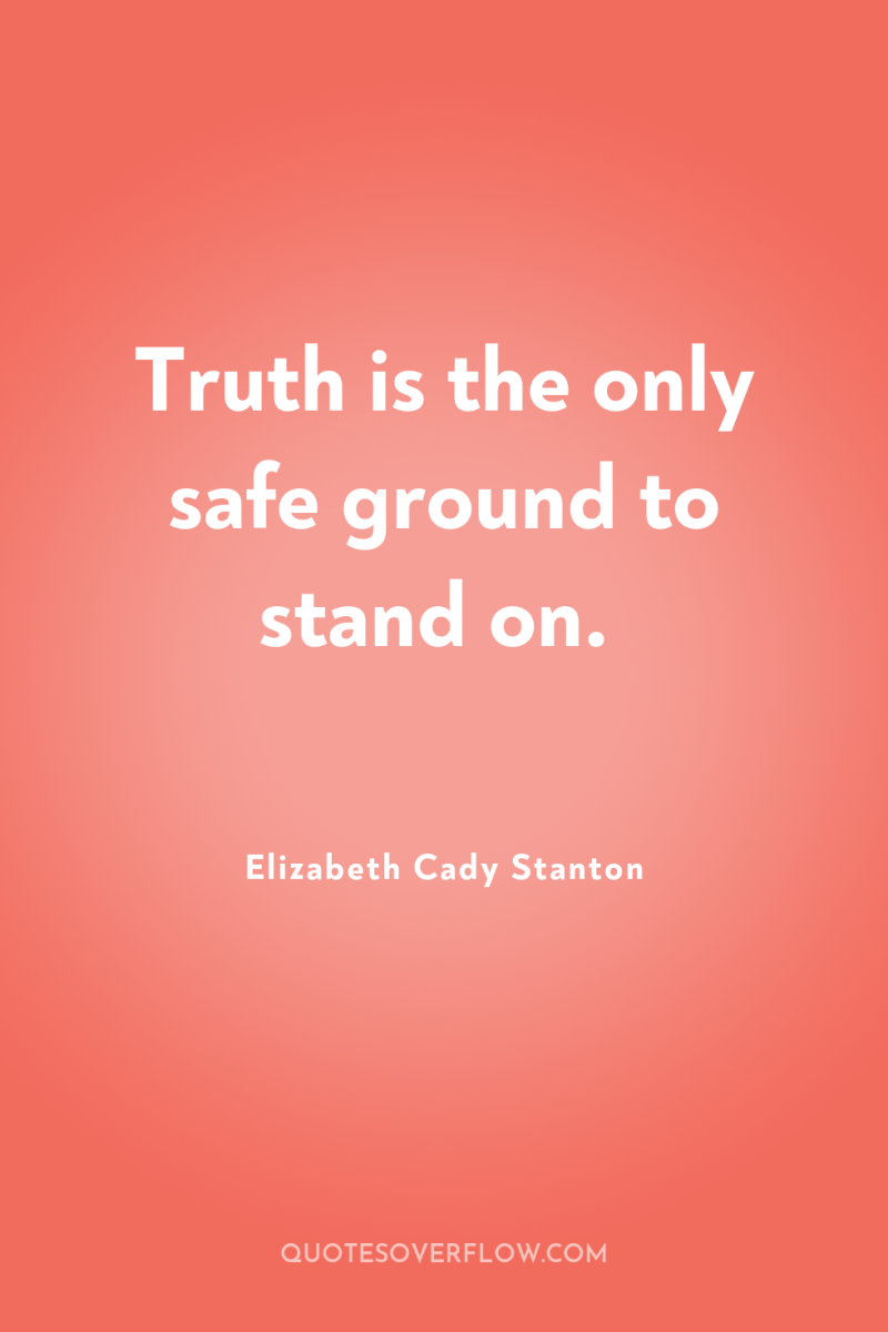 Truth is the only safe ground to stand on. 