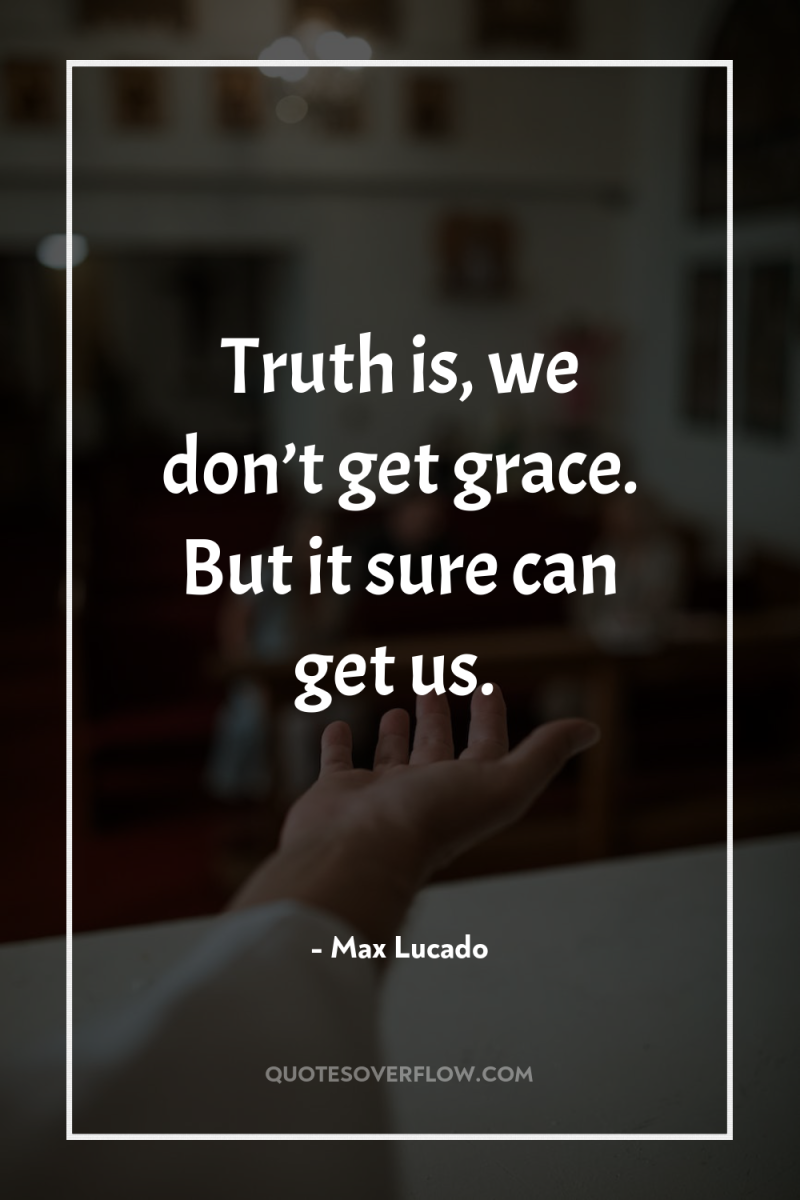 Truth is, we don’t get grace. But it sure can...