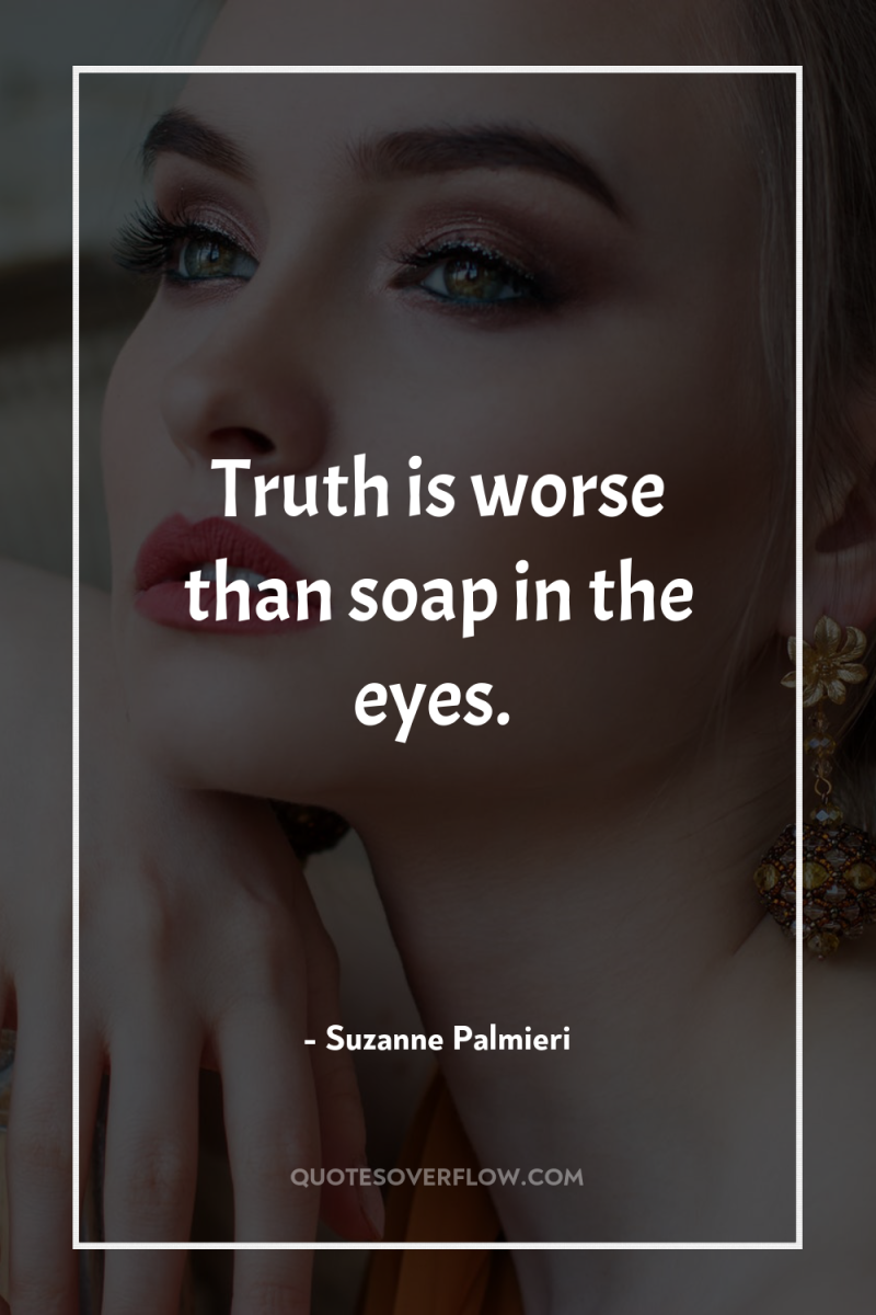 Truth is worse than soap in the eyes. 