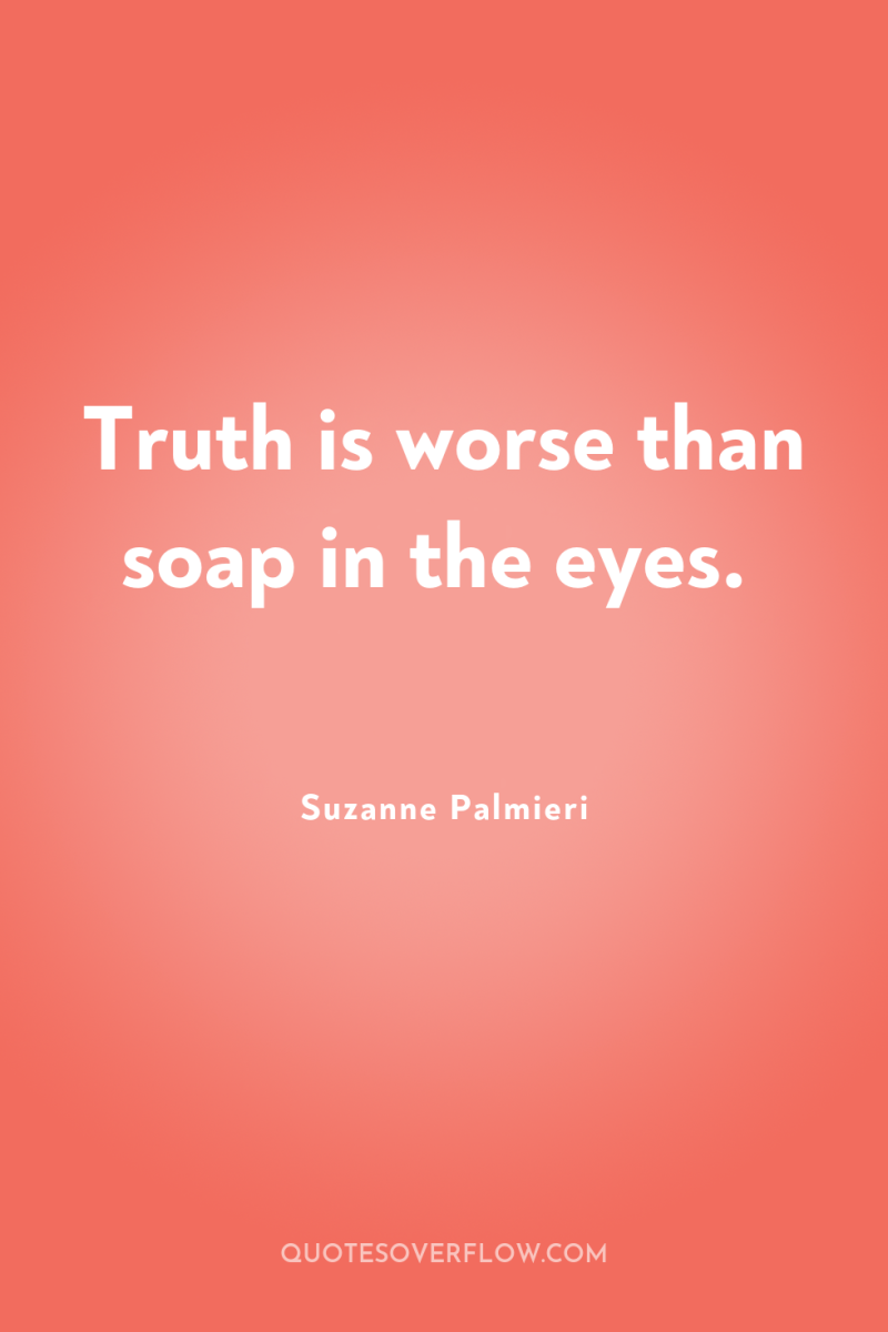 Truth is worse than soap in the eyes. 