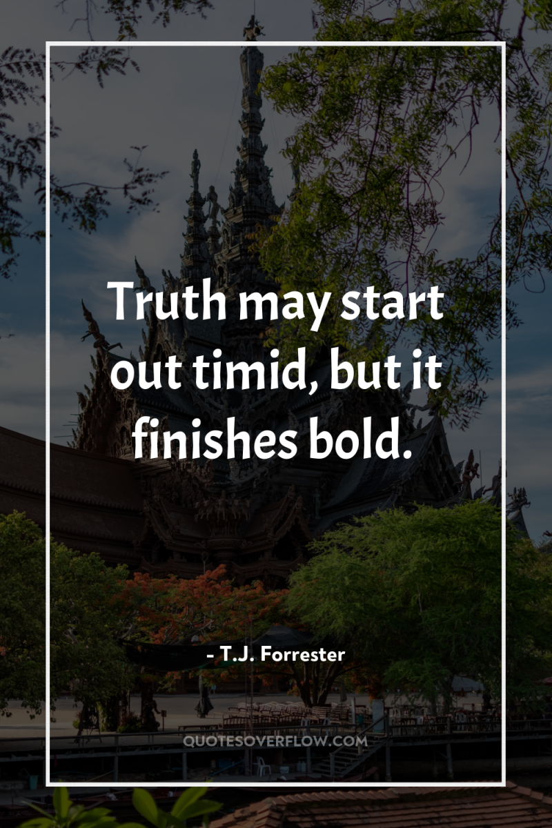 Truth may start out timid, but it finishes bold. 