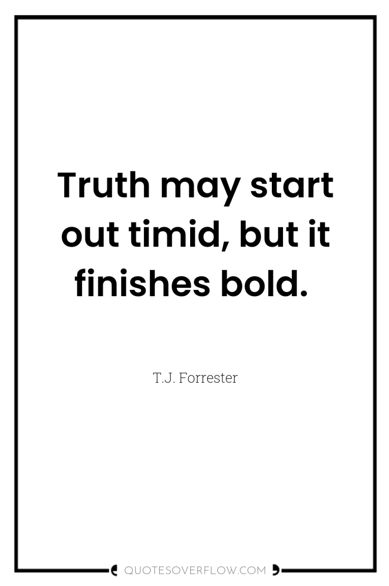 Truth may start out timid, but it finishes bold. 