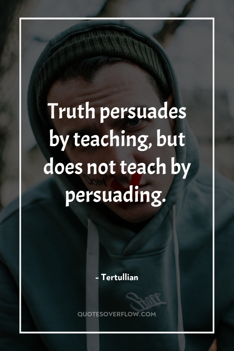 Truth persuades by teaching, but does not teach by persuading. 