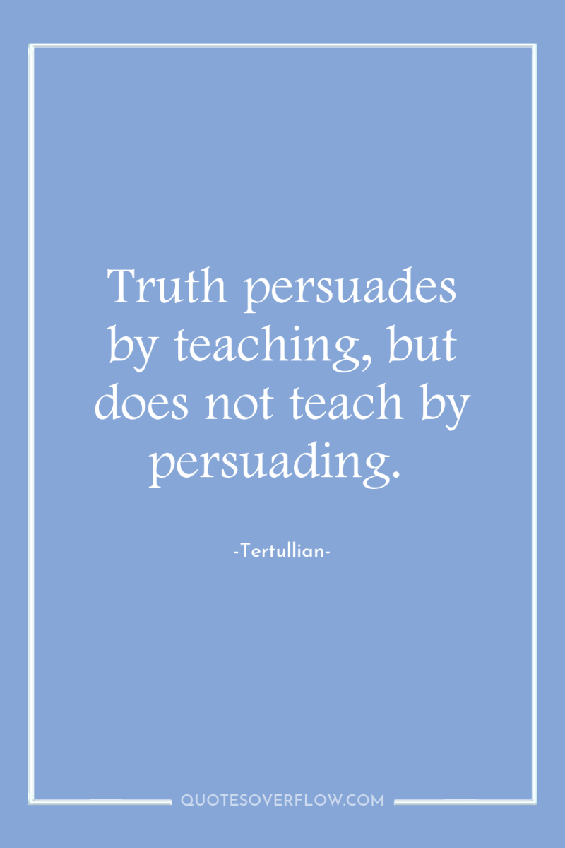 Truth persuades by teaching, but does not teach by persuading. 