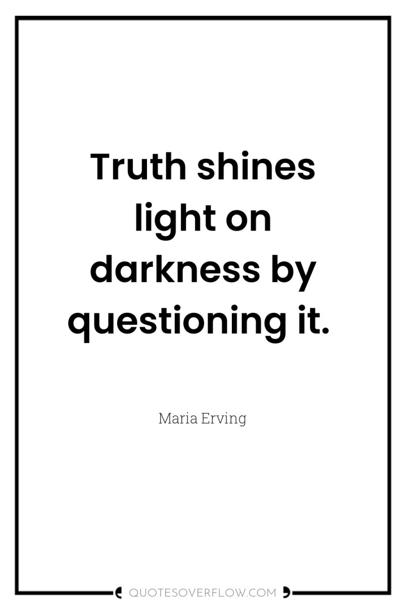 Truth shines light on darkness by questioning it. 