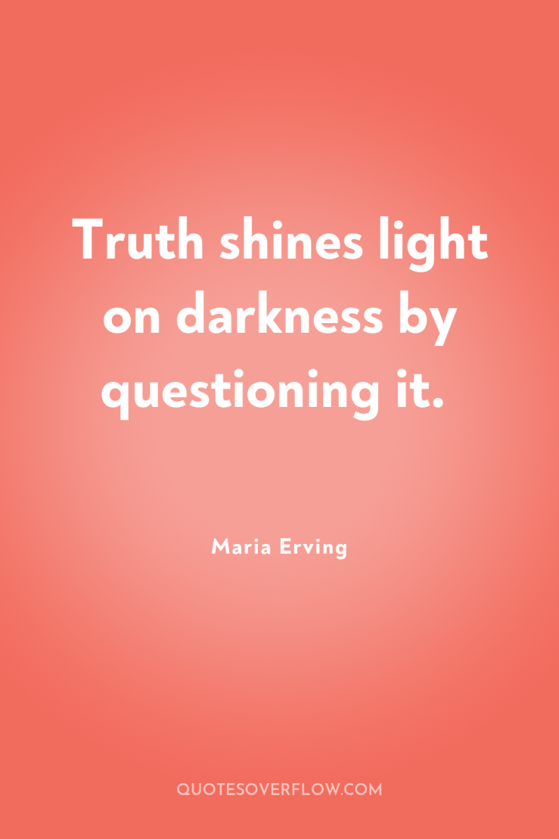 Truth shines light on darkness by questioning it. 