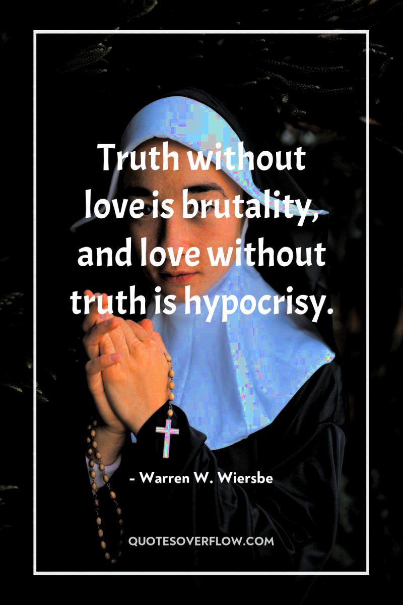 Truth without love is brutality, and love without truth is...