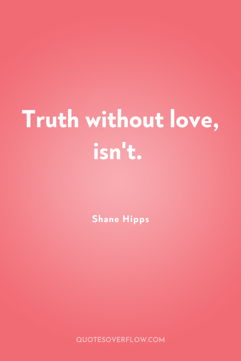 Truth without love, isn't. 