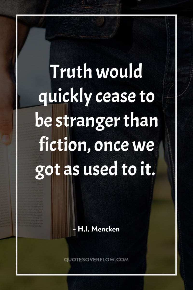 Truth would quickly cease to be stranger than fiction, once...