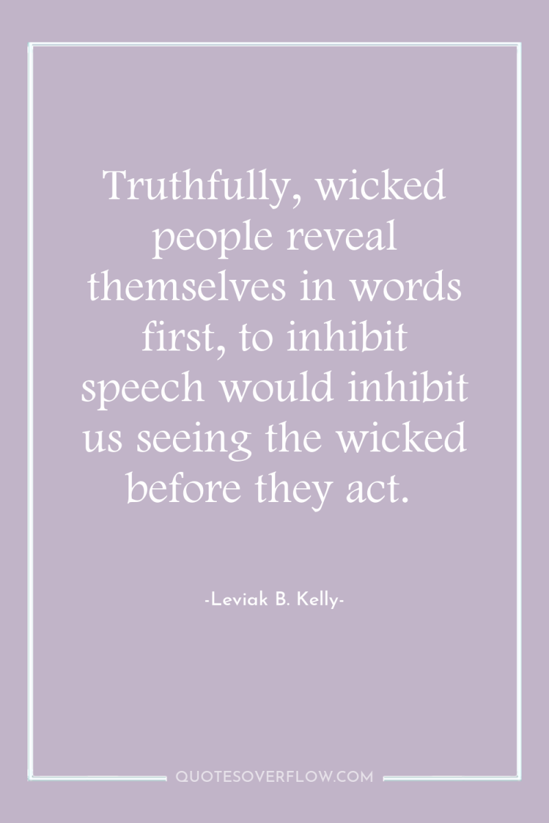 Truthfully, wicked people reveal themselves in words first, to inhibit...