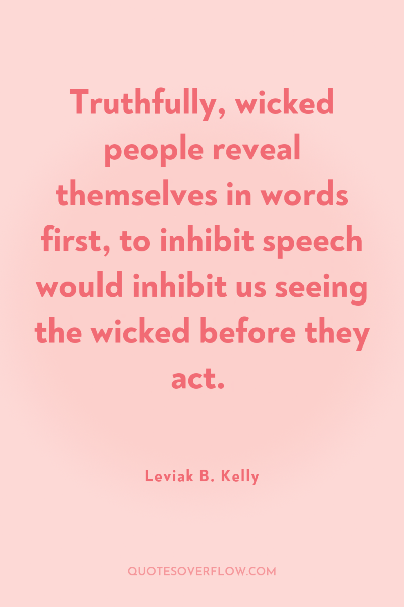Truthfully, wicked people reveal themselves in words first, to inhibit...