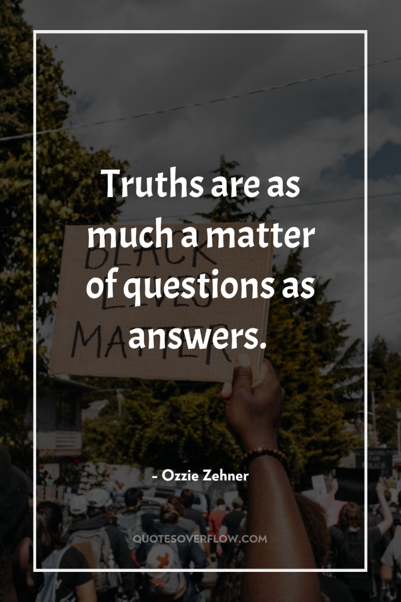 Truths are as much a matter of questions as answers. 