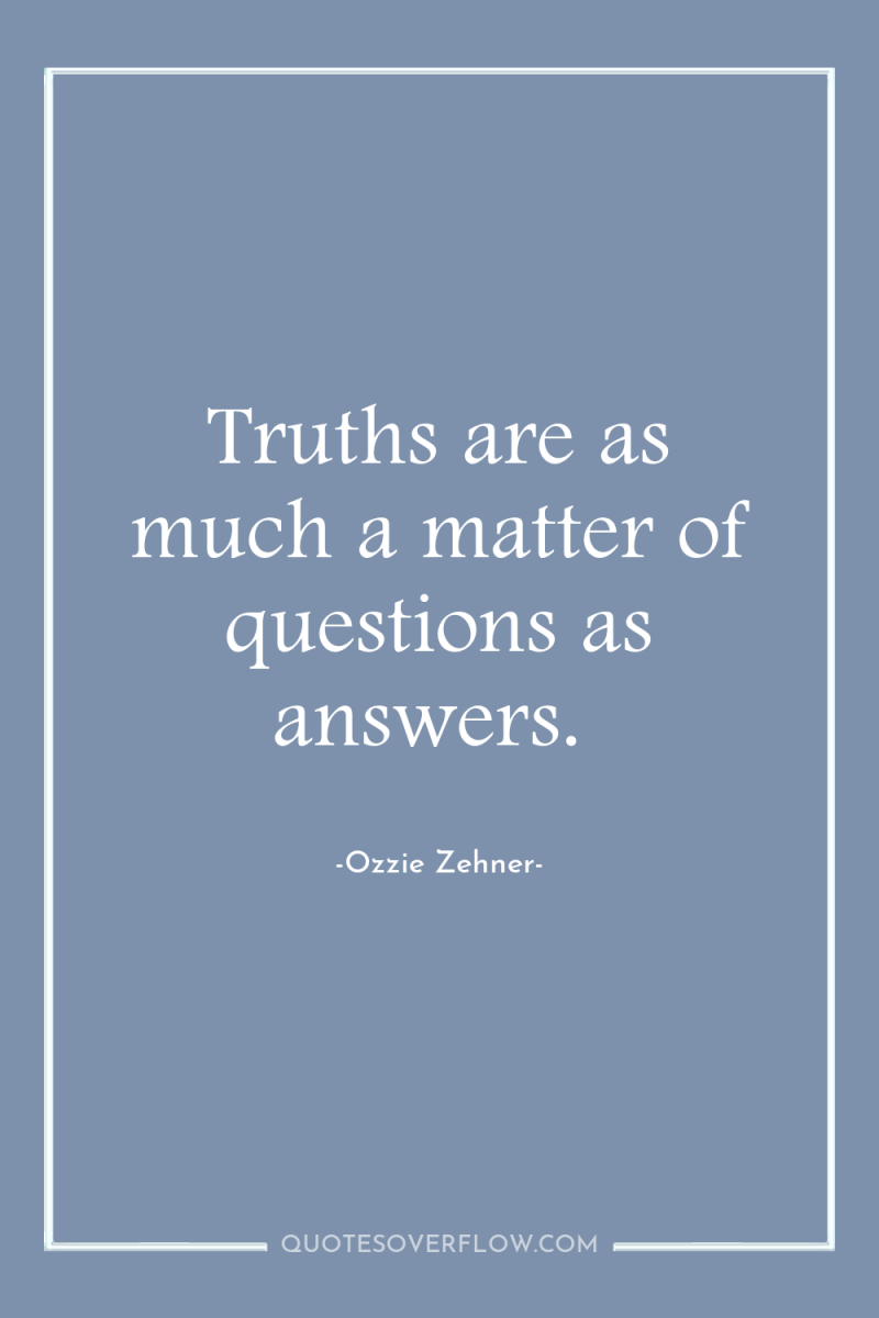 Truths are as much a matter of questions as answers. 