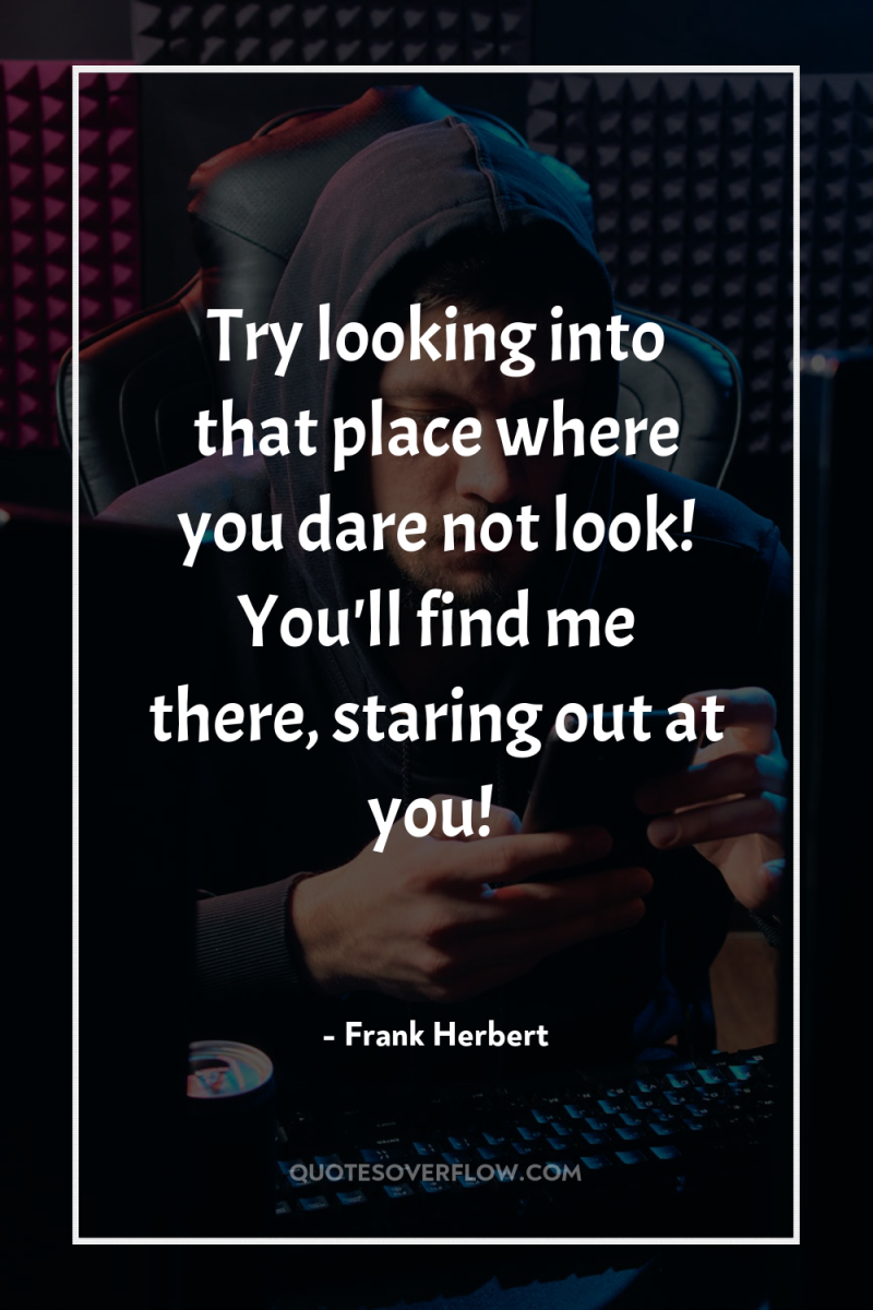 Try looking into that place where you dare not look!...