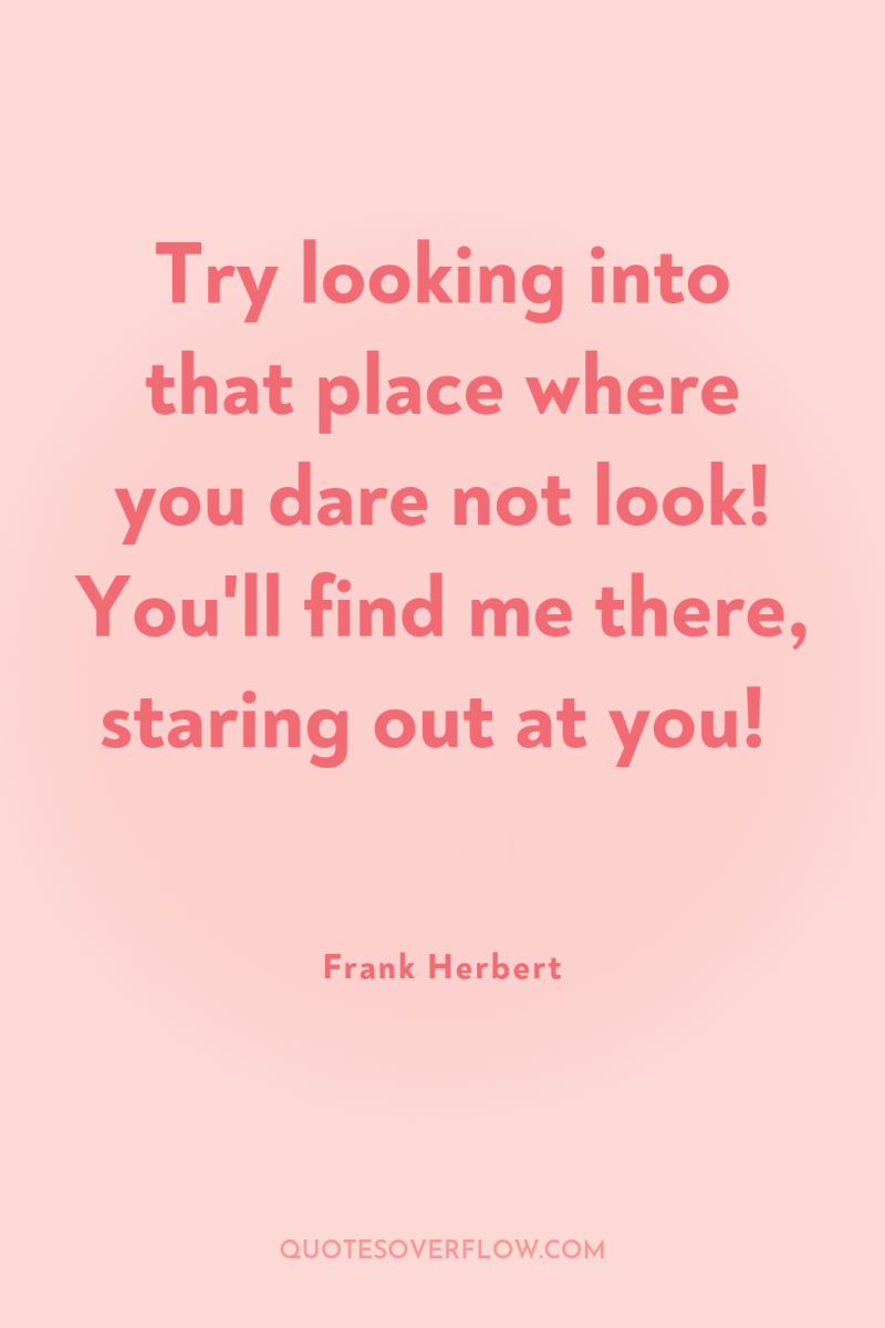 Try looking into that place where you dare not look!...