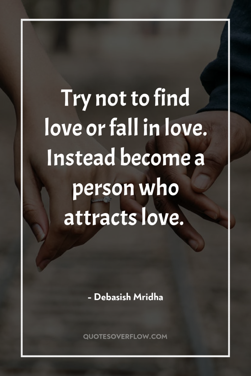 Try not to find love or fall in love. Instead...