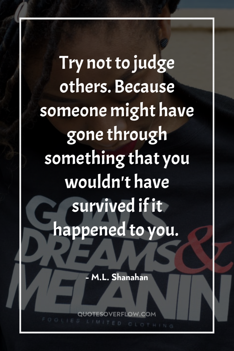 Try not to judge others. Because someone might have gone...
