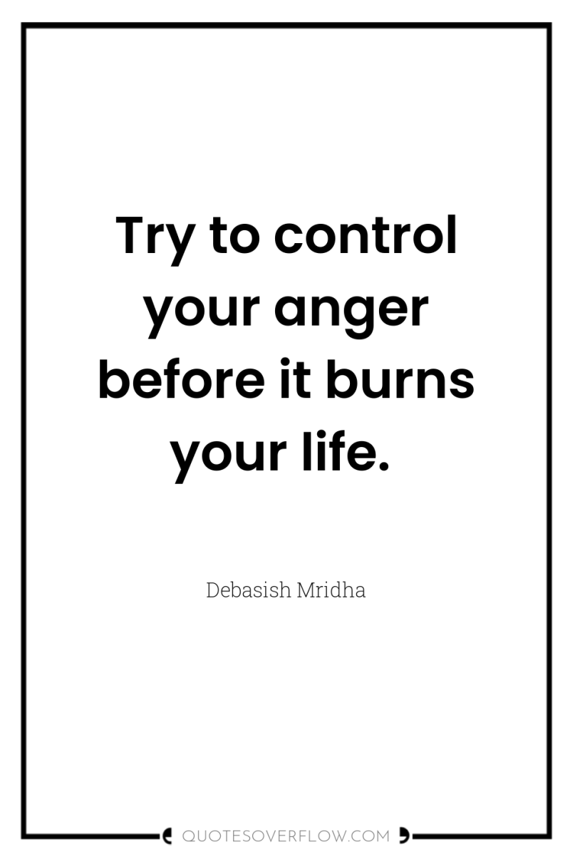 Try to control your anger before it burns your life. 