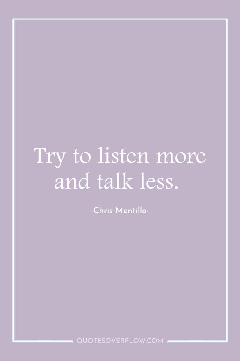 Try to listen more and talk less. 