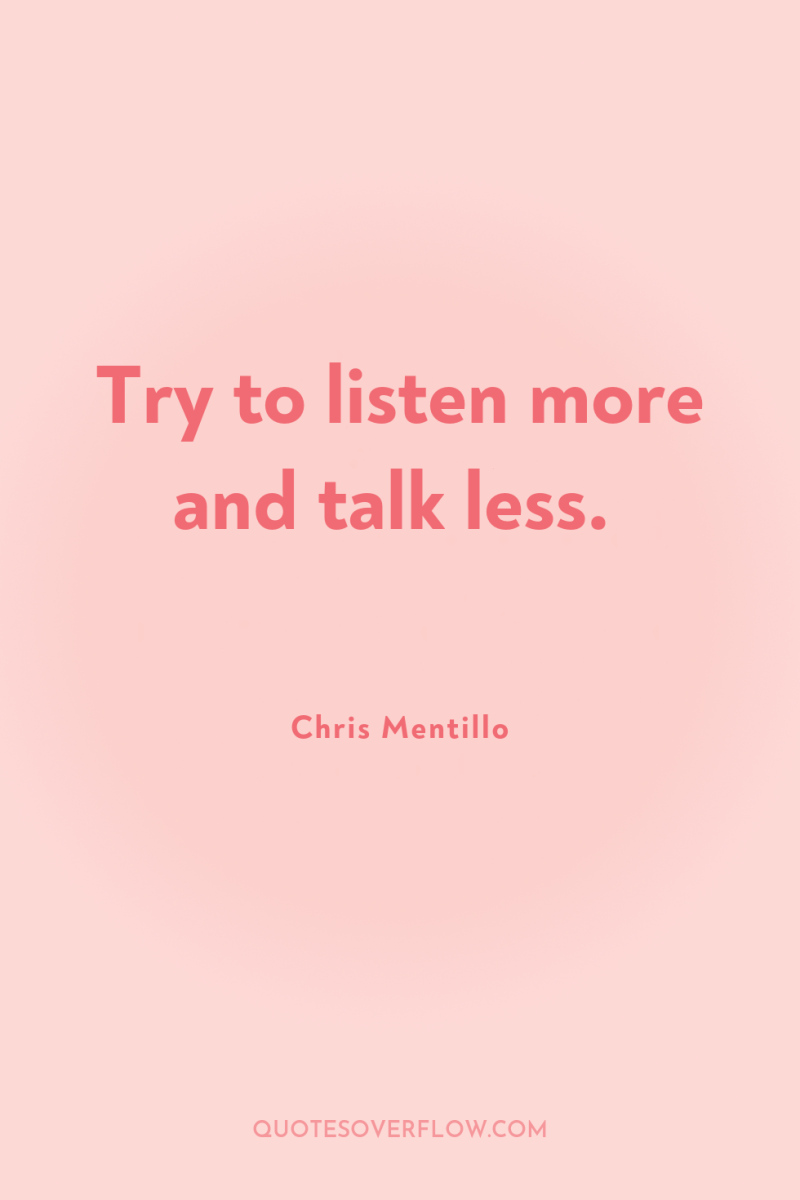 Try to listen more and talk less. 
