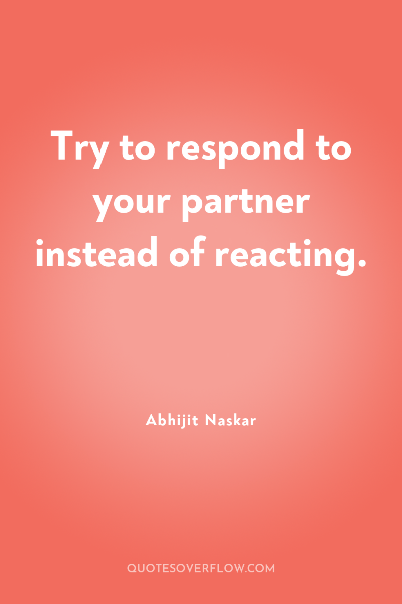 Try to respond to your partner instead of reacting. 