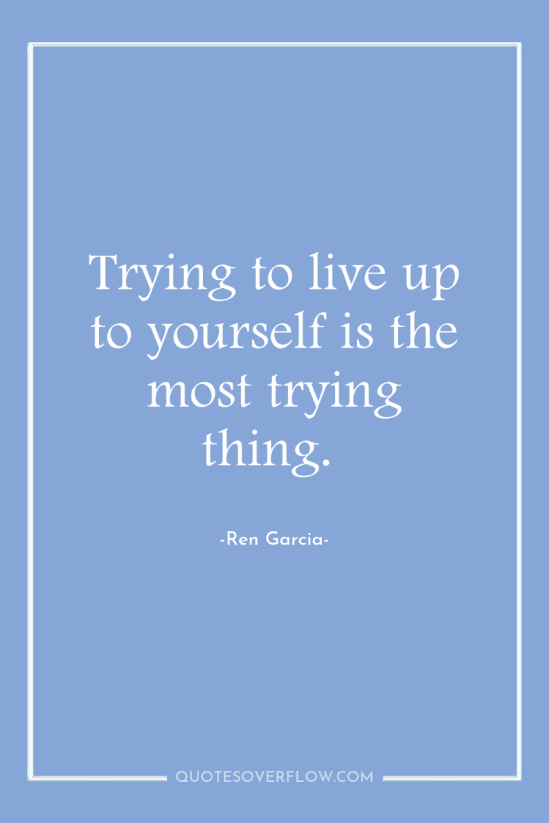 Trying to live up to yourself is the most trying...