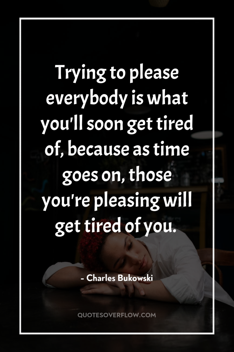 Trying to please everybody is what you'll soon get tired...