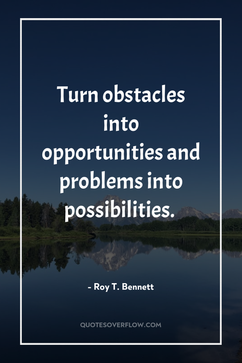 Turn obstacles into opportunities and problems into possibilities. 