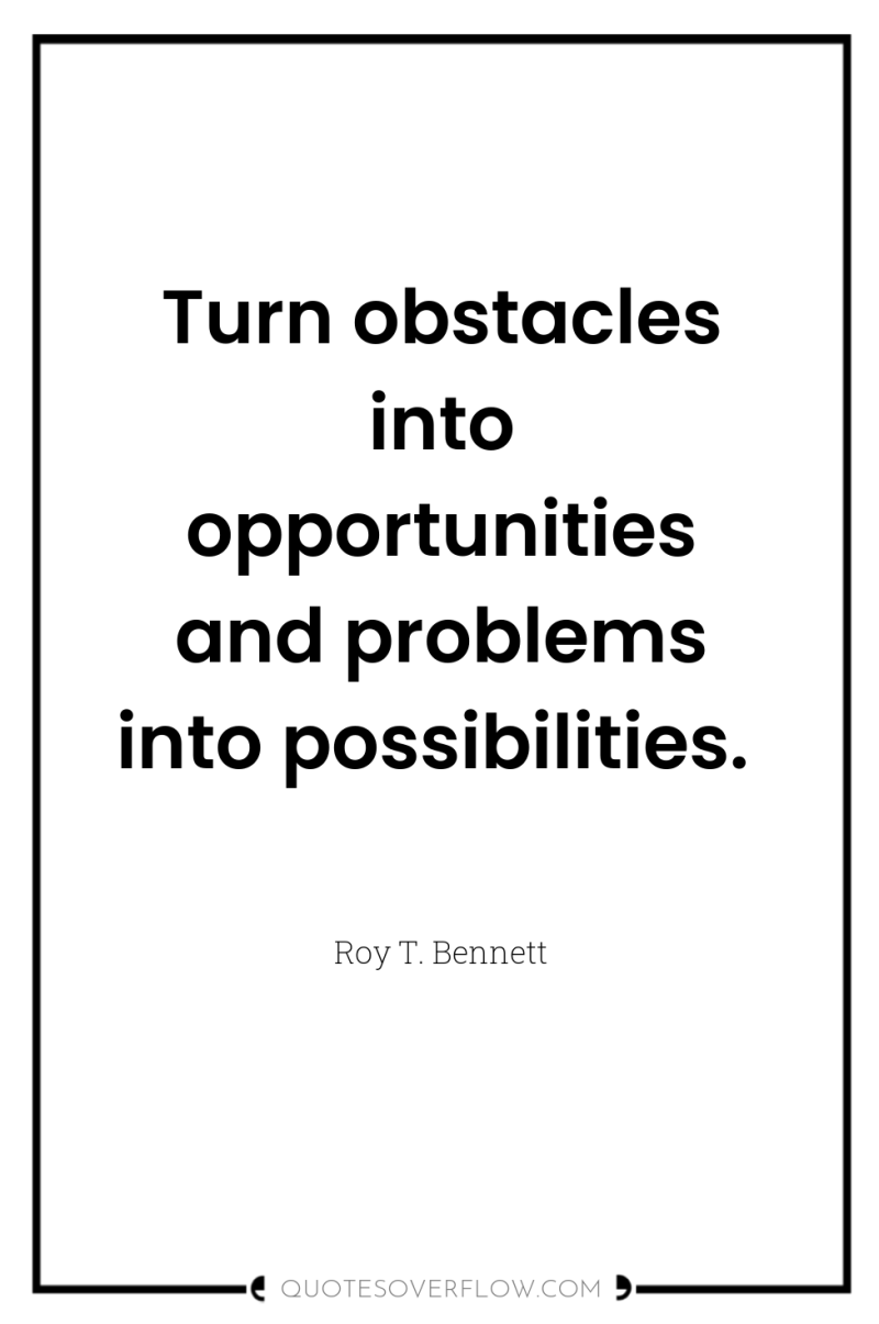 Turn obstacles into opportunities and problems into possibilities. 