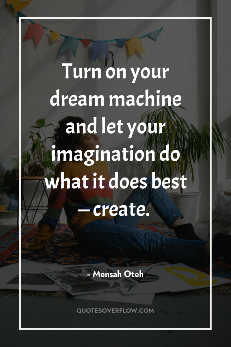 Turn on your dream machine and let your imagination do...