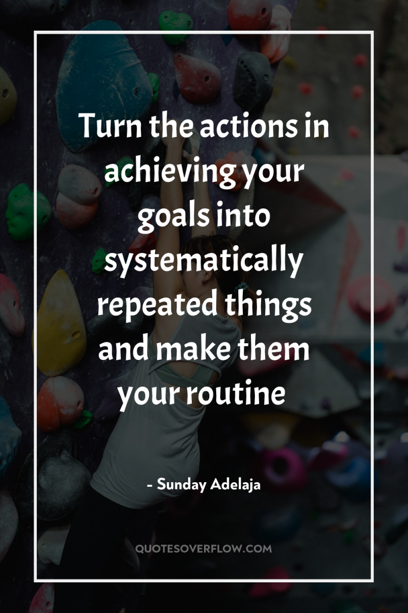 Turn the actions in achieving your goals into systematically repeated...