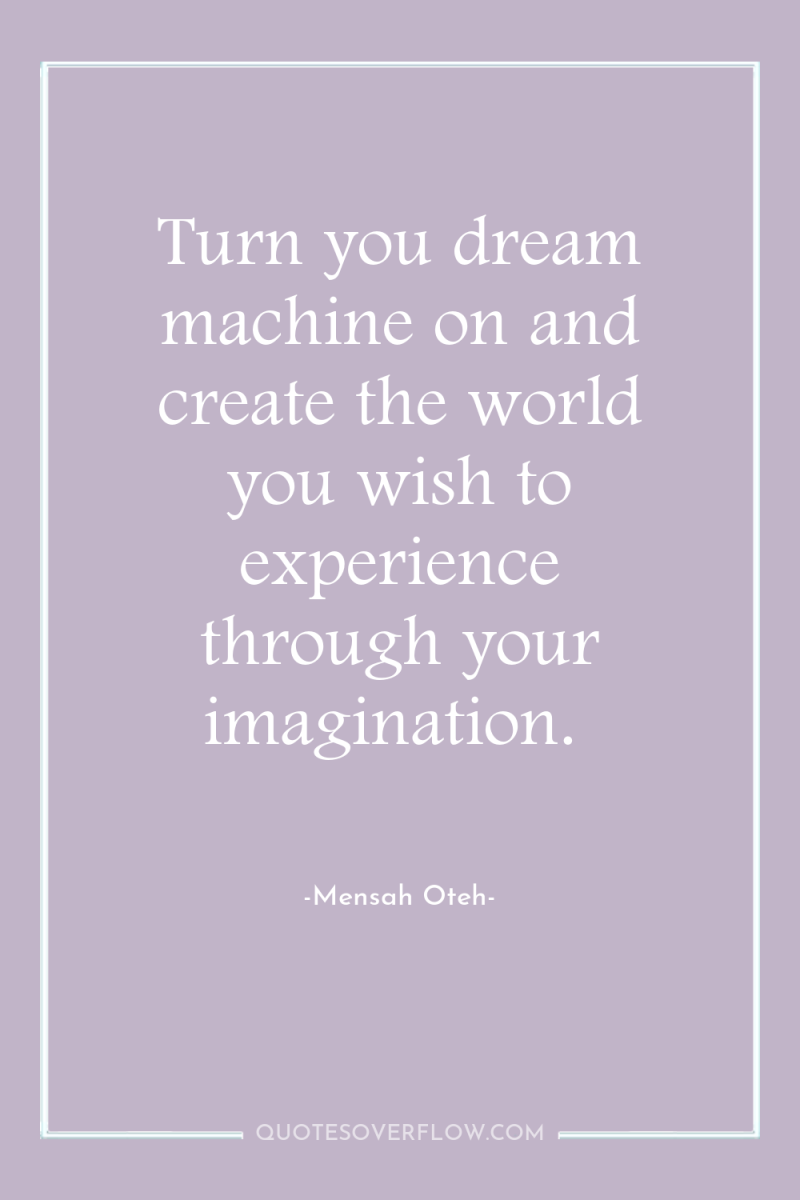 Turn you dream machine on and create the world you...