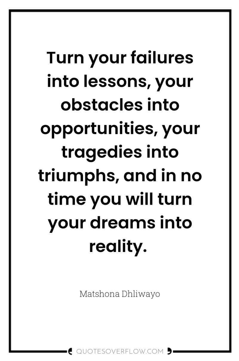Turn your failures into lessons, your obstacles into opportunities, your...