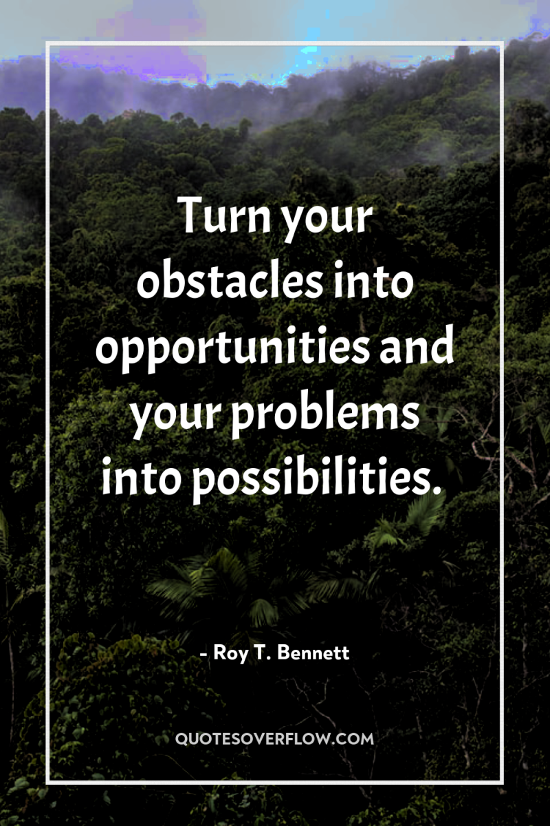 Turn your obstacles into opportunities and your problems into possibilities. 