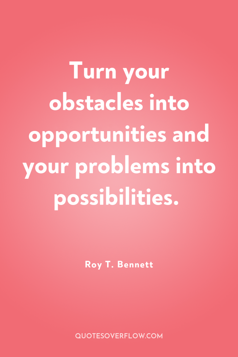 Turn your obstacles into opportunities and your problems into possibilities. 