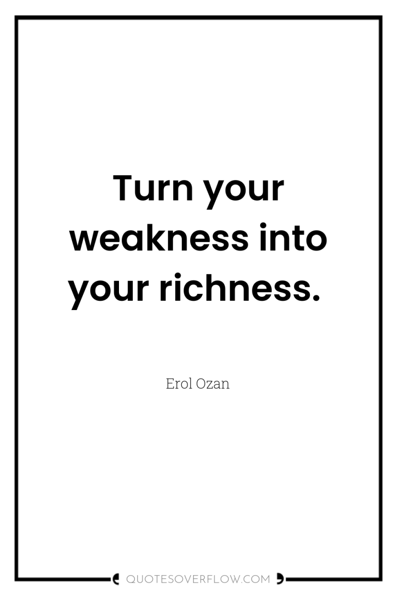 Turn your weakness into your richness. 