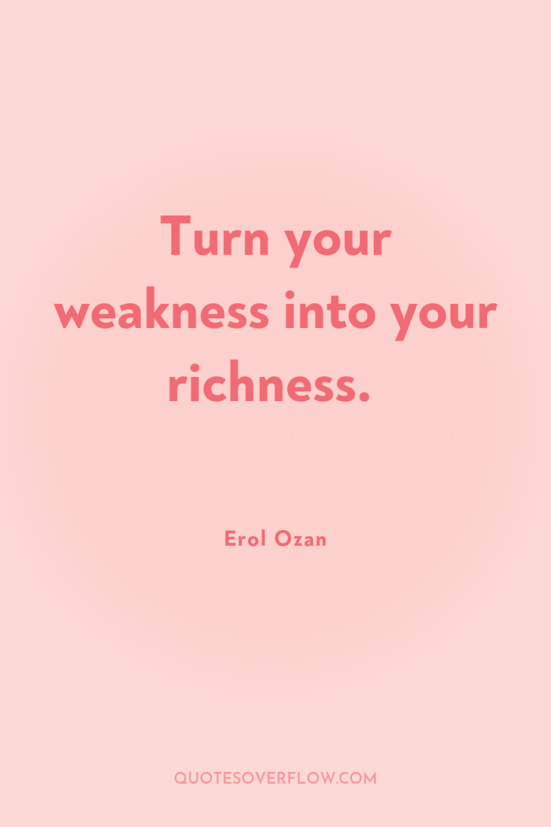 Turn your weakness into your richness. 
