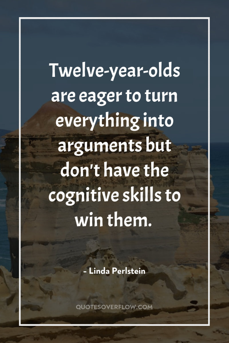 Twelve-year-olds are eager to turn everything into arguments but don't...