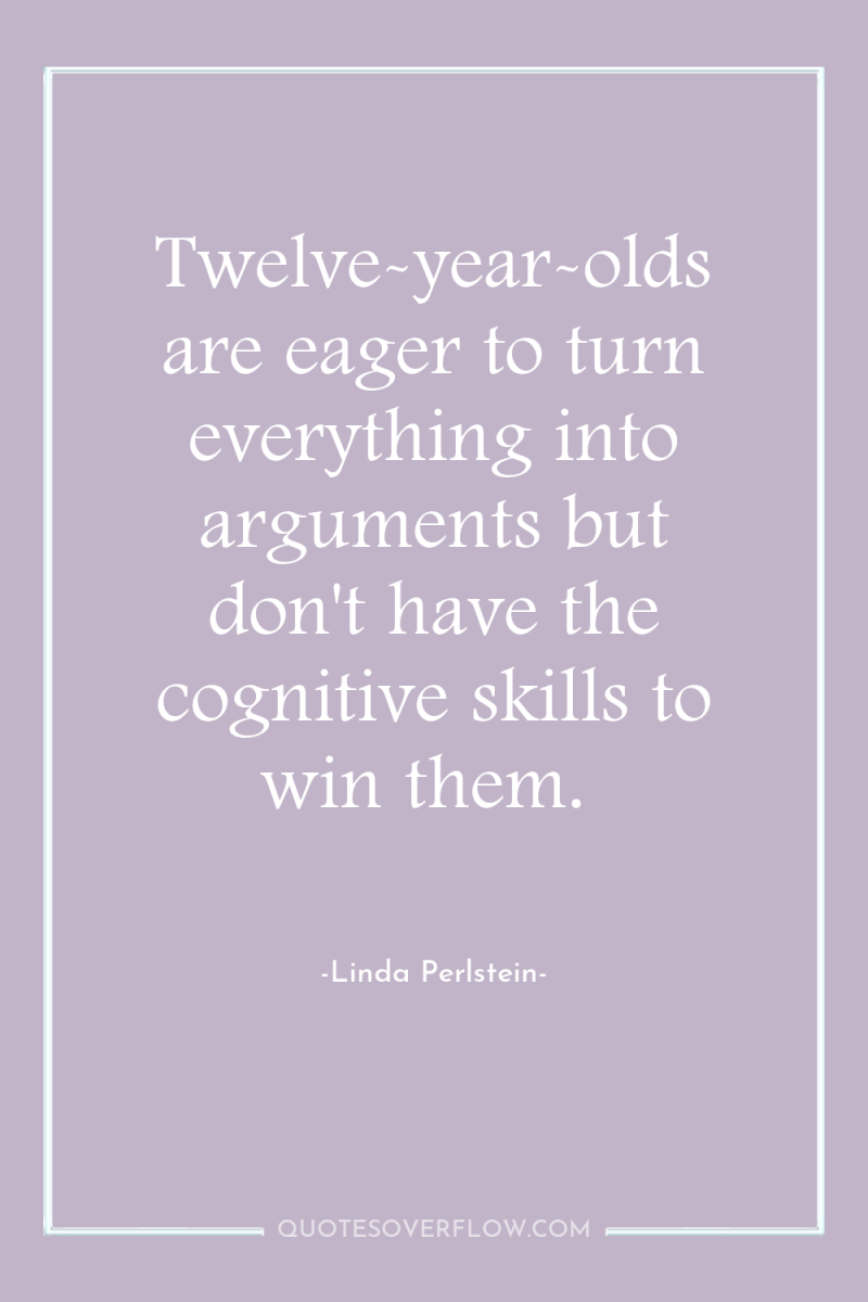 Twelve-year-olds are eager to turn everything into arguments but don't...