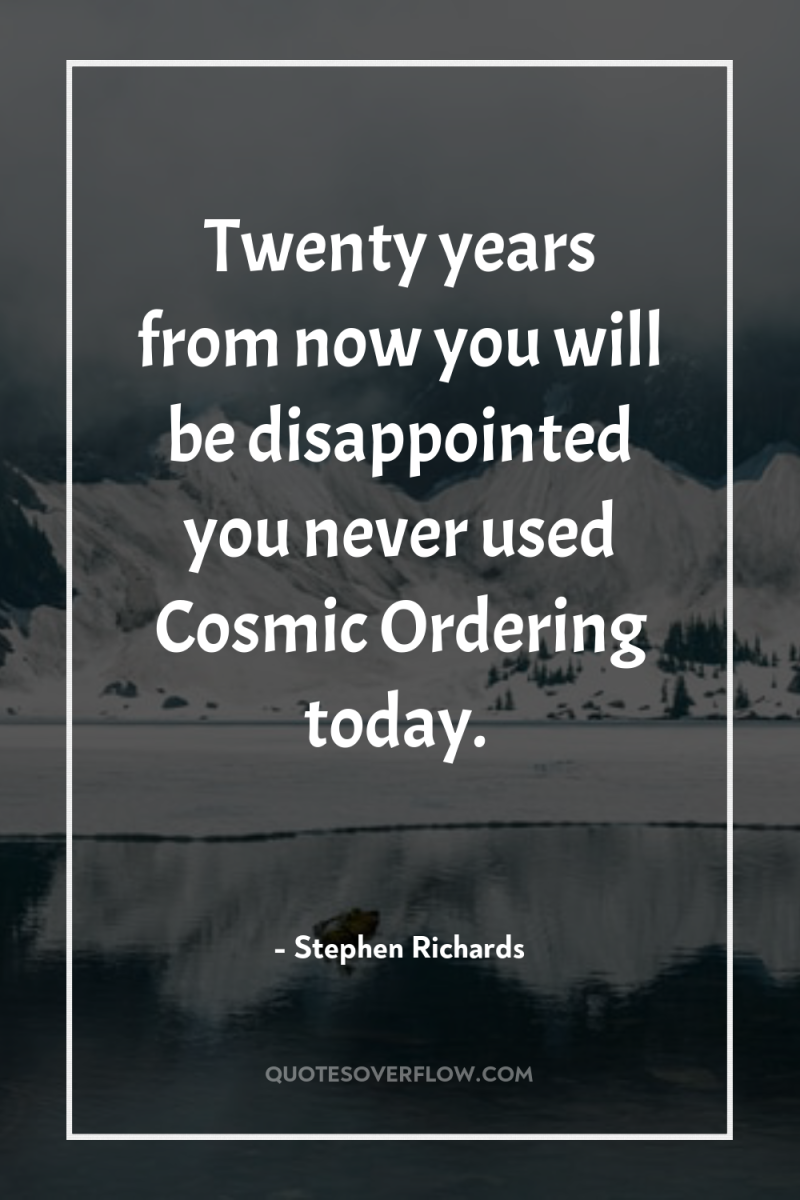 Twenty years from now you will be disappointed you never...